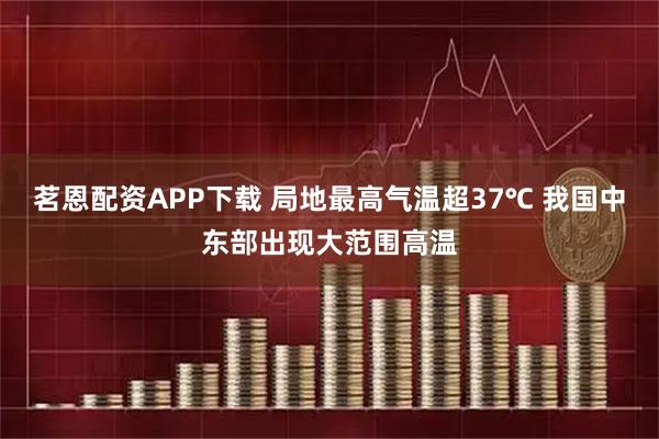 茗恩配资APP下载 局地最高气温超37℃ 我国中东部出现大范围高温