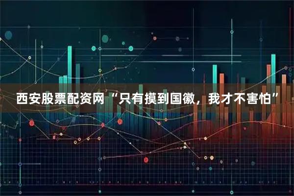西安股票配资网 “只有摸到国徽，我才不害怕”