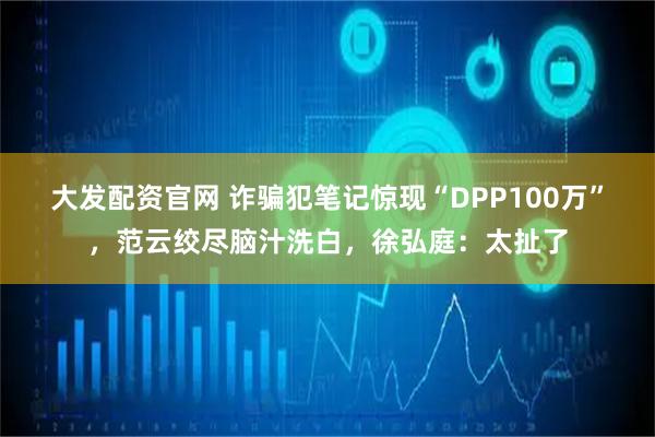 大发配资官网 诈骗犯笔记惊现“DPP100万”，范云绞尽脑汁洗白，徐弘庭：太扯了