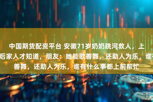 中国期货配资平台 安徽71岁奶奶跳河救人，上岸后悄悄走开，3天后家人才知道，朋友：她能歌善舞，还助人为乐，谁有什么事都上前帮忙