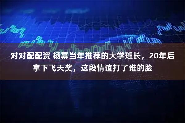 对对配配资 杨幂当年推荐的大学班长，20年后拿下飞天奖，这段情谊打了谁的脸