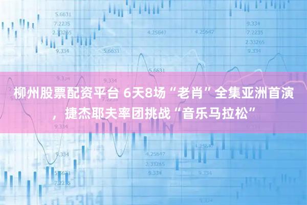 柳州股票配资平台 6天8场“老肖”全集亚洲首演，捷杰耶夫率团挑战“音乐马拉松”
