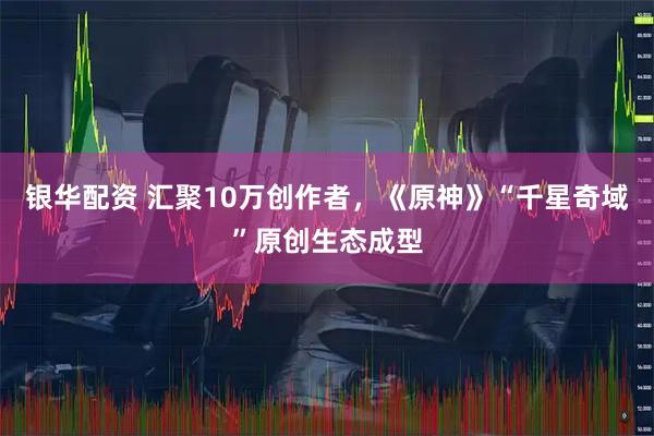 银华配资 汇聚10万创作者，《原神》“千星奇域”原创生态成型